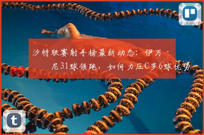 沙特联赛射手榜最新动态:伊万·托尼31球领跑,如何力压C罗6球优势?