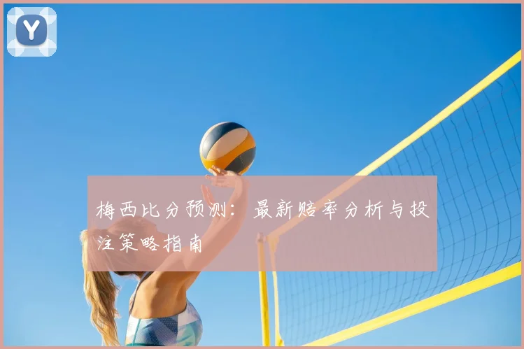 梅西比分预测:最新赔率分析与投注策略指南