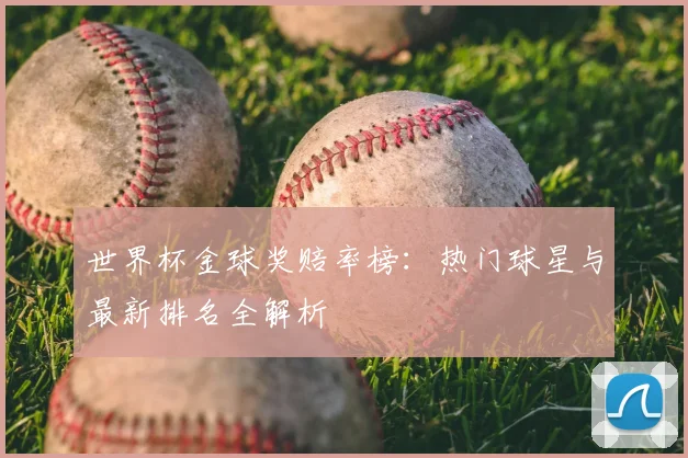 世界杯金球奖赔率榜:热门球星与最新排名全解析