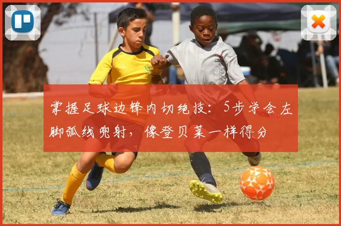 掌握足球边锋内切绝技：5步学会左脚弧线兜射，像登贝莱一样得分