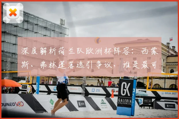 深度解析荷兰队欧洲杯阵容：西蒙斯、弗林蓬落选引争议，谁是最可惜的遗珠？