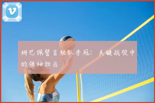 姆巴佩誓言助队夺冠：关键战役中的领袖担当