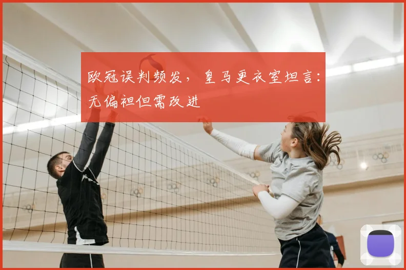 欧冠误判频发，皇马更衣室坦言：无偏袒但需改进