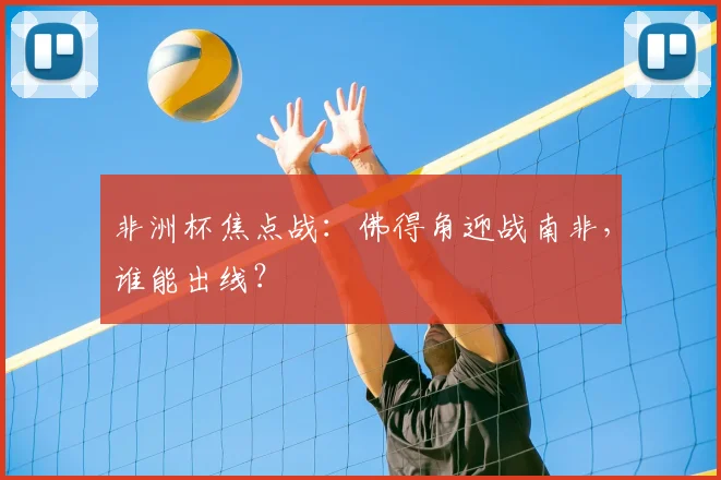 非洲杯焦点战:佛得角迎战南非,谁能出线?