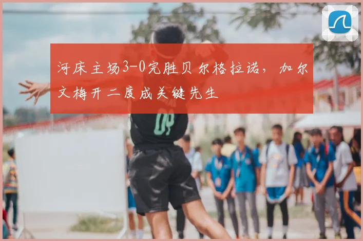 河床主场3-0完胜贝尔格拉诺,加尔文梅开二度成关键先生