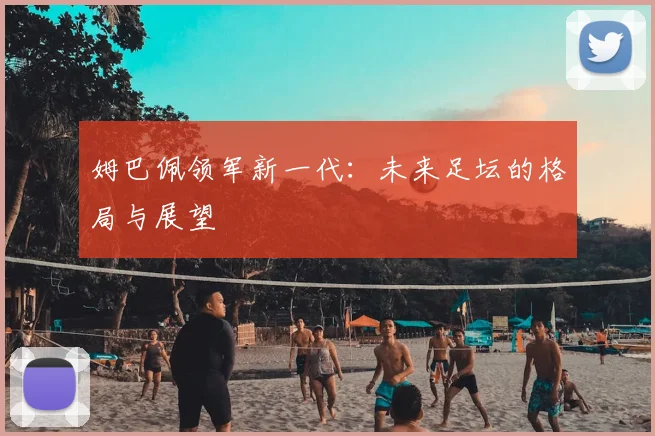 姆巴佩领军新一代:未来足坛的格局与展望