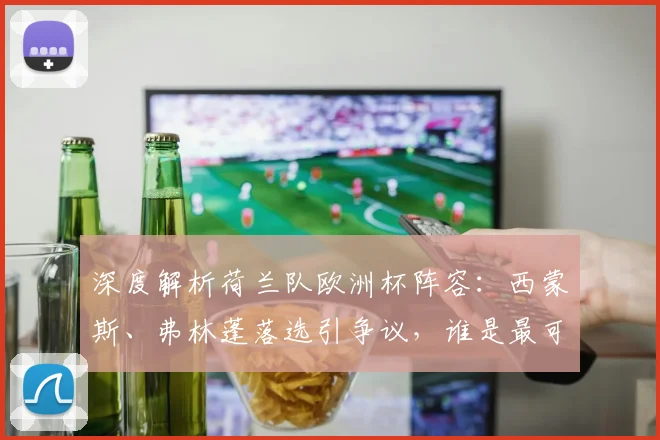 深度解析荷兰队欧洲杯阵容:西蒙斯、弗林蓬落选引争议,谁是最可惜的遗珠?