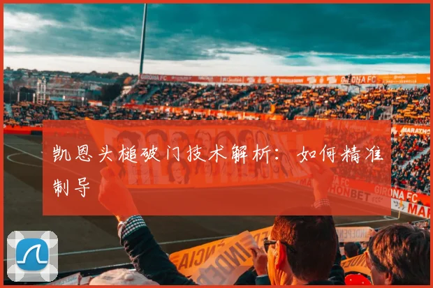 凯恩头槌破门技术解析:如何精准制导