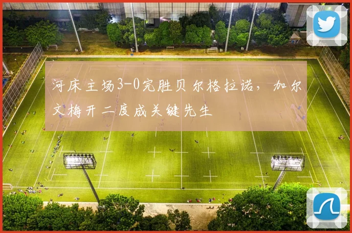 河床主场3-0完胜贝尔格拉诺,加尔文梅开二度成关键先生
