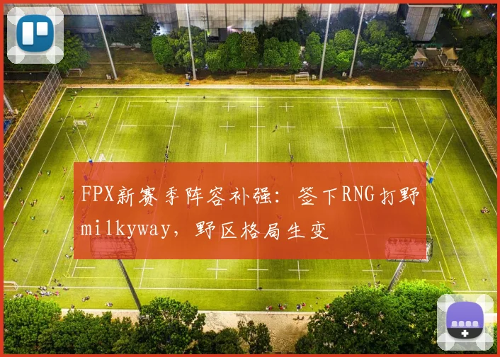 FPX新赛季阵容补强:签下RNG打野milkyway,野区格局生变