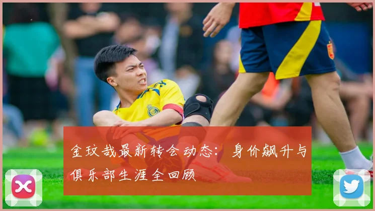 金玟哉最新转会动态:身价飙升与俱乐部生涯全回顾