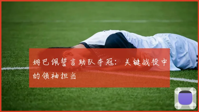 姆巴佩誓言助队夺冠:关键战役中的领袖担当