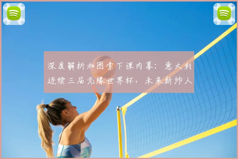 深度解析加图索下课内幕:意大利连续三届无缘世界杯,未来新帅人选与复兴之路探讨